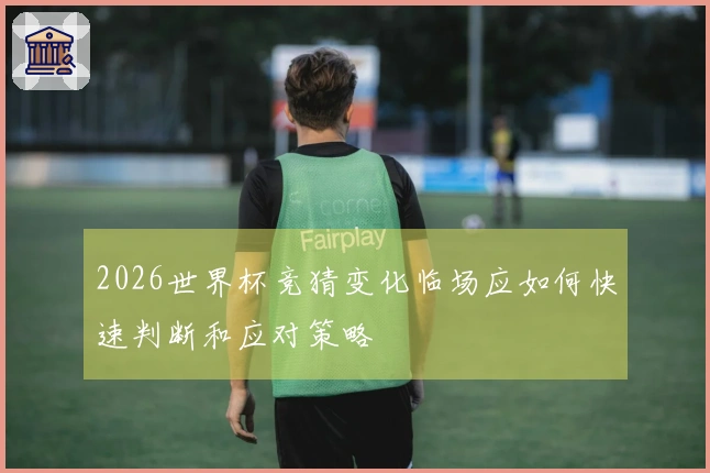 2026世界杯竞猜变化临场应如何快速判断和应对策略