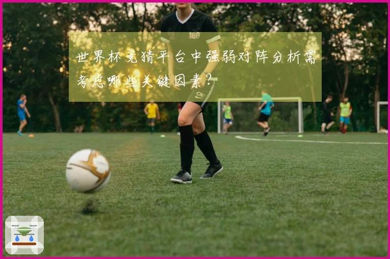 世界杯竞猜平台中强弱对阵分析需考虑哪些关键因素？