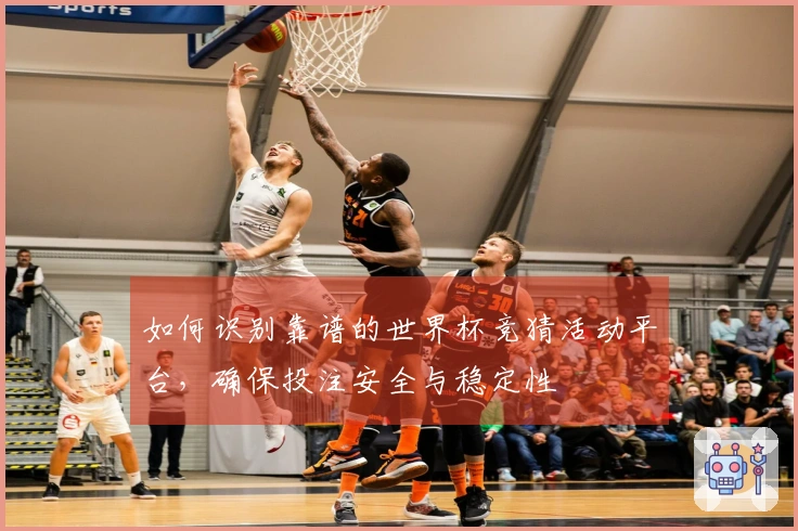 如何识别靠谱的世界杯竞猜活动平台，确保投注安全与稳定性