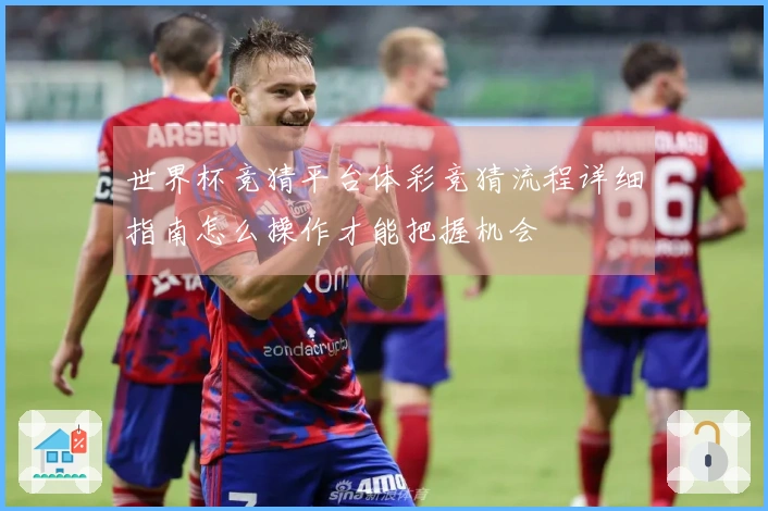 世界杯竞猜平台体彩竞猜流程详细指南怎么操作才能把握机会