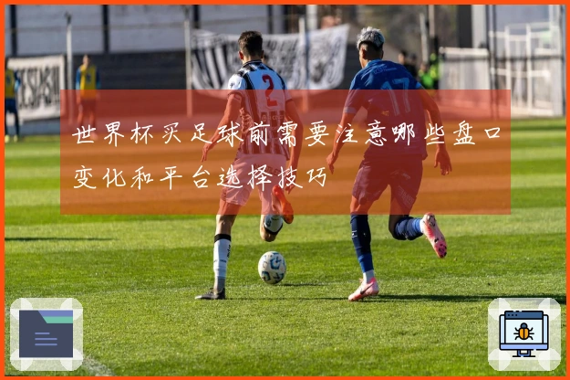 世界杯买足球前需要注意哪些盘口变化和平台选择技巧