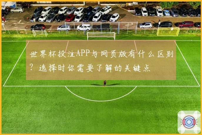 世界杯投注APP与网页版有什么区别？选择时你需要了解的关键点