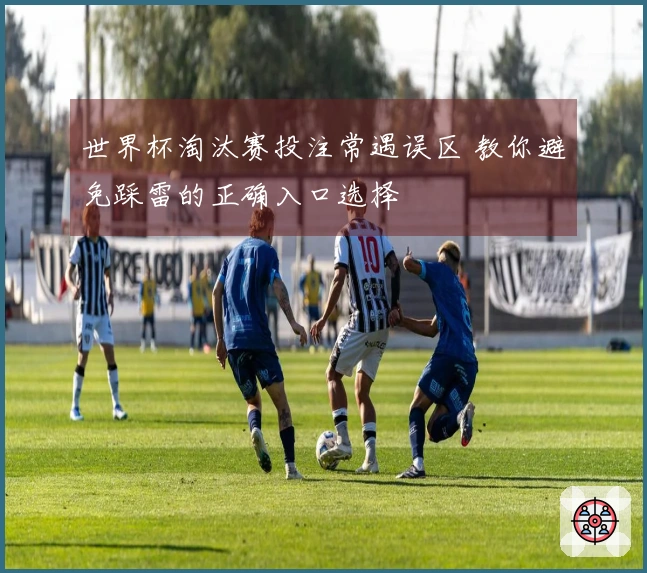 世界杯淘汰赛投注常遇误区 教你避免踩雷的正确入口选择