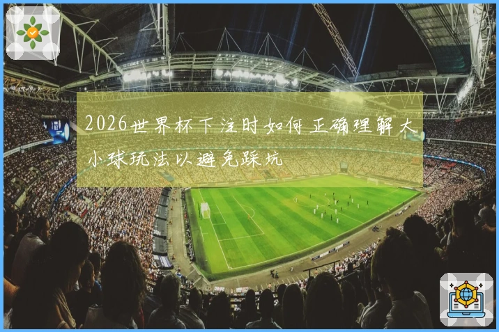 2026世界杯下注时如何正确理解大小球玩法以避免踩坑